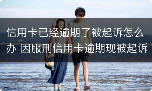 信用卡已经逾期了被起诉怎么办 因服刑信用卡逾期现被起诉该怎么做