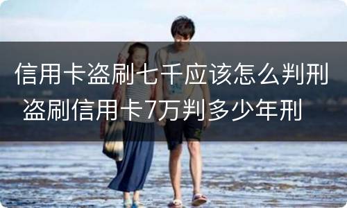 信用卡盗刷七千应该怎么判刑 盗刷信用卡7万判多少年刑