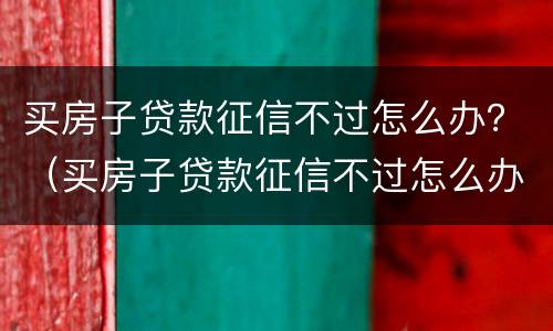 买房子贷款征信不过怎么办？（买房子贷款征信不过怎么办）