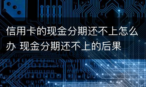 信用卡的现金分期还不上怎么办 现金分期还不上的后果