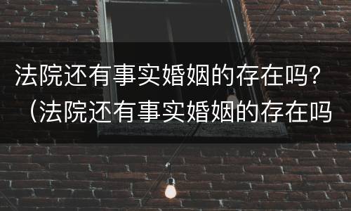 法院还有事实婚姻的存在吗？（法院还有事实婚姻的存在吗现在）
