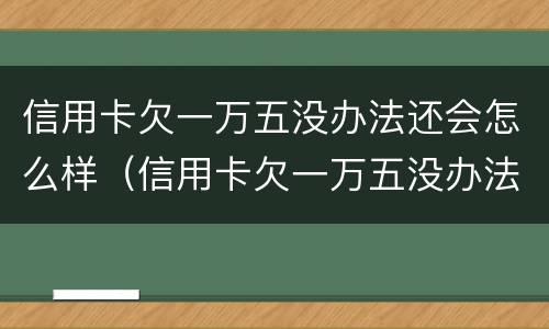 信用卡欠一万五没办法还会怎么样（信用卡欠一万五没办法还会怎么样吗）