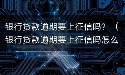 银行贷款逾期要上征信吗？（银行贷款逾期要上征信吗怎么办）