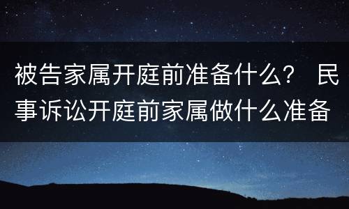 被告家属开庭前准备什么？ 民事诉讼开庭前家属做什么准备