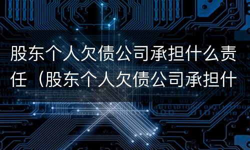股东个人欠债公司承担什么责任（股东个人欠债公司承担什么责任呢）