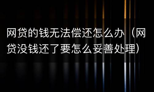 网贷的钱无法偿还怎么办（网贷没钱还了要怎么妥善处理）