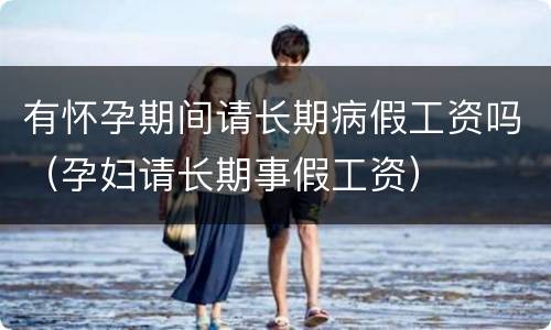 有怀孕期间请长期病假工资吗（孕妇请长期事假工资）