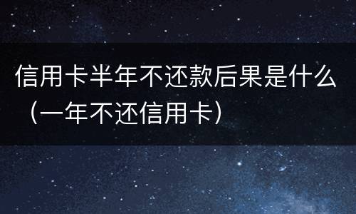 信用卡半年不还款后果是什么（一年不还信用卡）