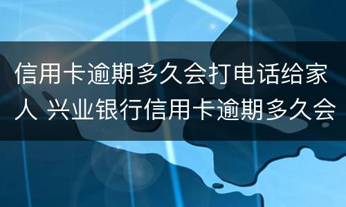 信用卡逾期多久会打电话给家人 兴业银行信用卡逾期多久会打电话给家人