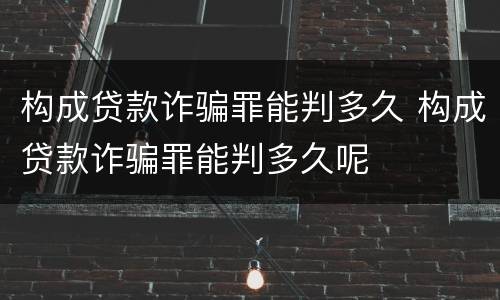 构成贷款诈骗罪能判多久 构成贷款诈骗罪能判多久呢