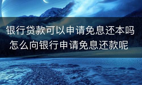 银行贷款可以申请免息还本吗 怎么向银行申请免息还款呢