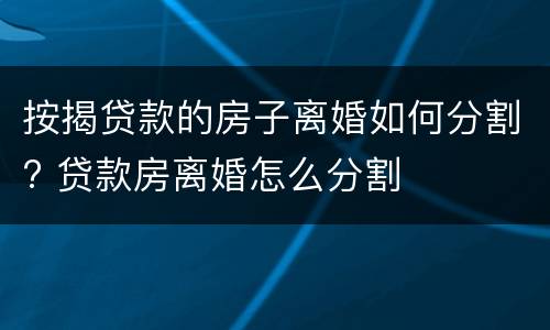 按揭贷款的房子离婚如何分割? 贷款房离婚怎么分割