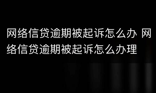 网络信贷逾期被起诉怎么办 网络信贷逾期被起诉怎么办理