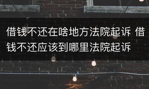 借钱不还在啥地方法院起诉 借钱不还应该到哪里法院起诉