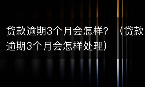 贷款逾期3个月会怎样？（贷款逾期3个月会怎样处理）
