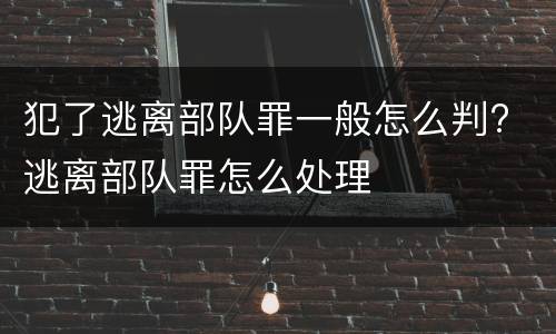 犯了逃离部队罪一般怎么判? 逃离部队罪怎么处理