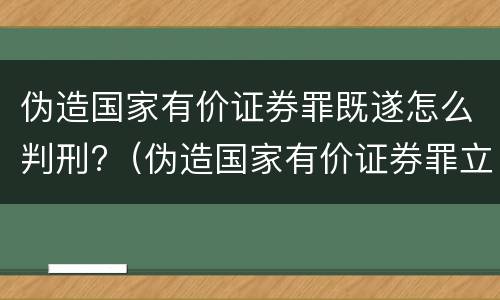 伪造国家有价证券罪既遂怎么判刑?（伪造国家有价证券罪立案标准）