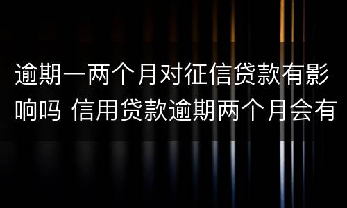 逾期一两个月对征信贷款有影响吗 信用贷款逾期两个月会有什么影响