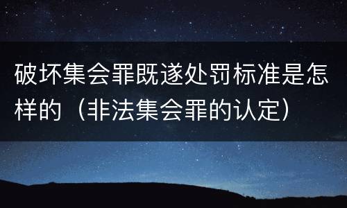 破坏集会罪既遂处罚标准是怎样的（非法集会罪的认定）