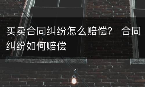 买卖合同纠纷怎么赔偿？ 合同纠纷如何赔偿