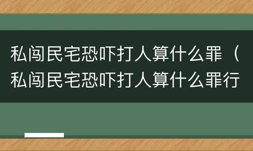 私闯民宅恐吓打人算什么罪（私闯民宅恐吓打人算什么罪行）