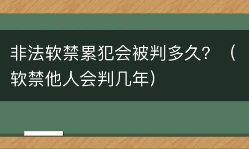 非法软禁累犯会被判多久？（软禁他人会判几年）