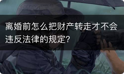 离婚前怎么把财产转走才不会违反法律的规定？
