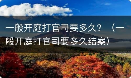 一般开庭打官司要多久？（一般开庭打官司要多久结案）