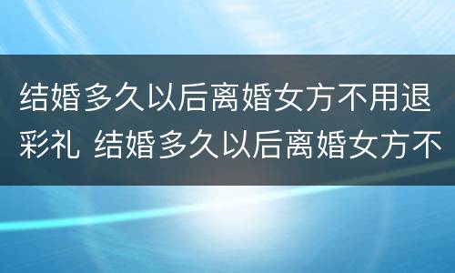 结婚多久以后离婚女方不用退彩礼 结婚多久以后离婚女方不用退彩礼了