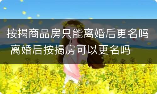 按揭商品房只能离婚后更名吗 离婚后按揭房可以更名吗