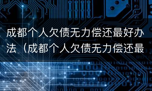 成都个人欠债无力偿还最好办法（成都个人欠债无力偿还最好办法是什么）