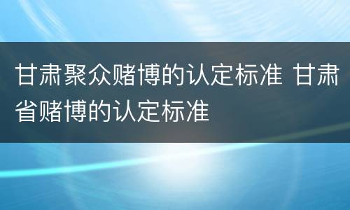 甘肃聚众赌博的认定标准 甘肃省赌博的认定标准