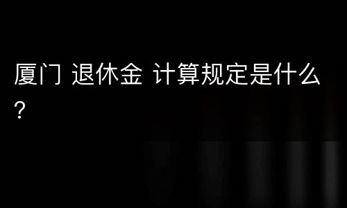 厦门 退休金 计算规定是什么？