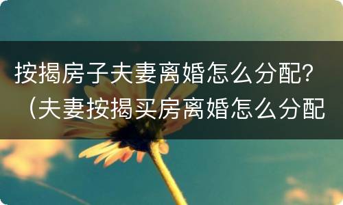 按揭房子夫妻离婚怎么分配？（夫妻按揭买房离婚怎么分配）