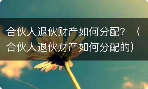 合伙人退伙财产如何分配？（合伙人退伙财产如何分配的）