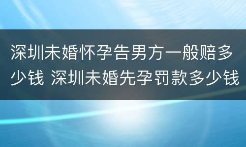 深圳未婚怀孕告男方一般赔多少钱 深圳未婚先孕罚款多少钱