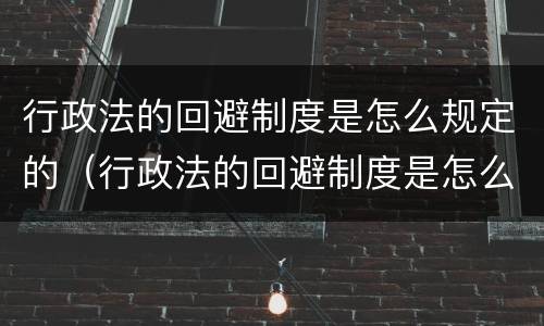 行政法的回避制度是怎么规定的（行政法的回避制度是怎么规定的呢）
