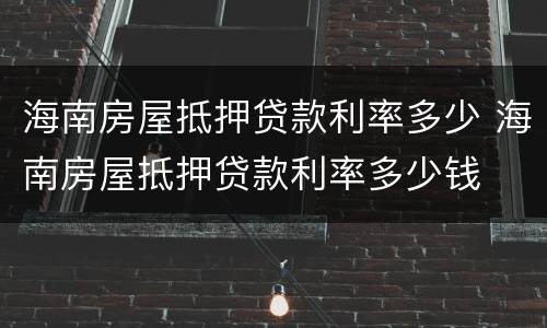 海南房屋抵押贷款利率多少 海南房屋抵押贷款利率多少钱