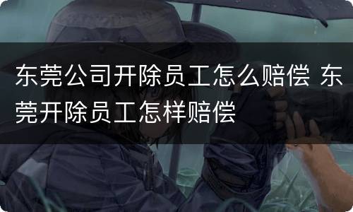 东莞公司开除员工怎么赔偿 东莞开除员工怎样赔偿