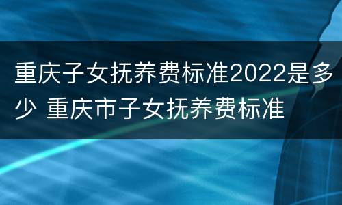 重庆子女抚养费标准2022是多少 重庆市子女抚养费标准