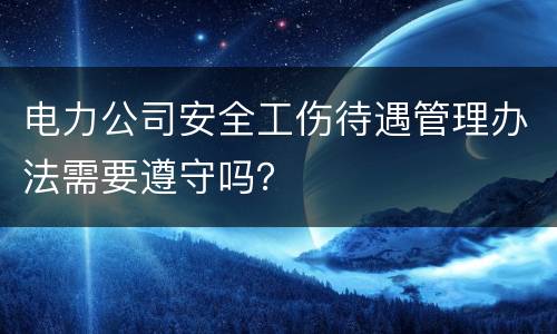 电力公司安全工伤待遇管理办法需要遵守吗？