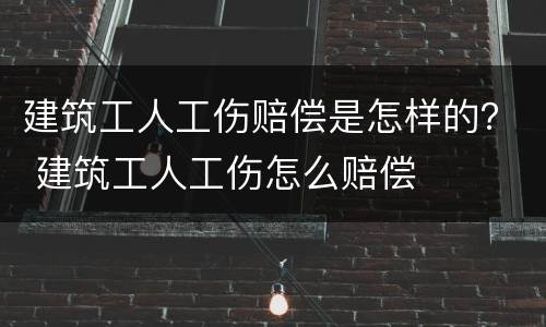 建筑工人工伤赔偿是怎样的？ 建筑工人工伤怎么赔偿