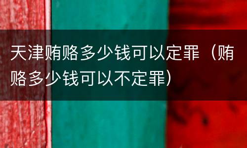 天津贿赂多少钱可以定罪（贿赂多少钱可以不定罪）