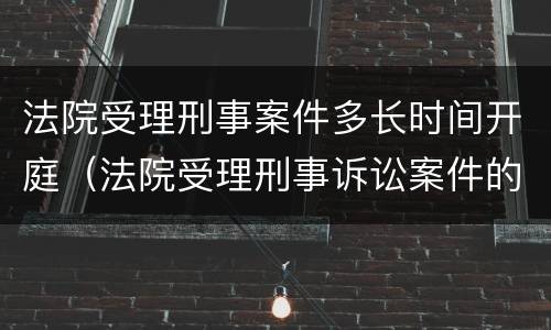 法院受理刑事案件多长时间开庭（法院受理刑事诉讼案件的时间）
