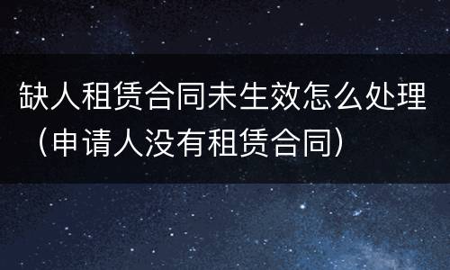 缺人租赁合同未生效怎么处理（申请人没有租赁合同）