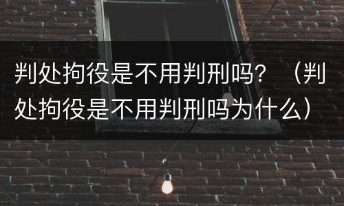 判处拘役是不用判刑吗？（判处拘役是不用判刑吗为什么）