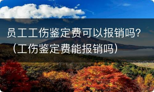 员工工伤鉴定费可以报销吗？（工伤鉴定费能报销吗）