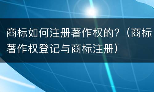 商标如何注册著作权的?（商标著作权登记与商标注册）