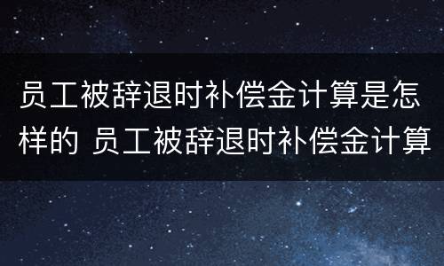 员工被辞退时补偿金计算是怎样的 员工被辞退时补偿金计算是怎样的呢