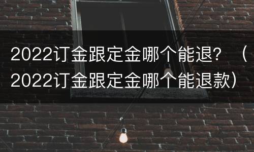 2022订金跟定金哪个能退？（2022订金跟定金哪个能退款）